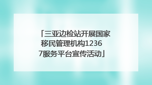 三亚边检站开展国家移民管理机构12367服务平台宣传活动