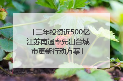 三年投资近500亿 江苏南通率先出台城市更新行动方案