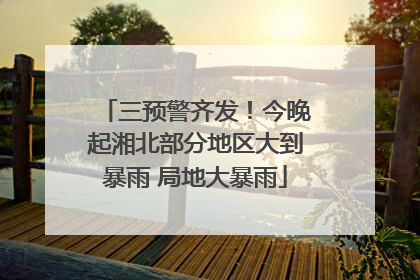 三预警齐发！今晚起湘北部分地区大到暴雨 局地大暴雨