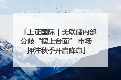 上证国际｜美联储内部分歧“摆上台面” 市场押注秋季开启降息