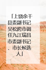 上饶余干县委副书记吴松跨市调任九江瑞昌市委副书记、市长候选人