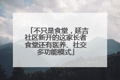 不只是食堂，延吉社区新开的这家长者食堂还有医养、社交多功能模式