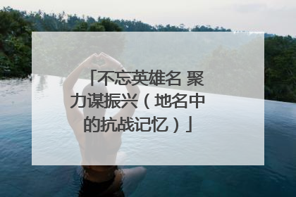 不忘英雄名 聚力谋振兴（地名中的抗战记忆）