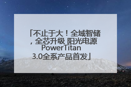 不止于大！全域智储，全芯升级 阳光电源PowerTitan3.0全系产品首发