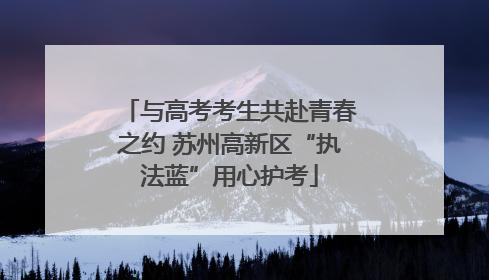 与高考考生共赴青春之约 苏州高新区“执法蓝”用心护考