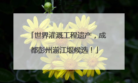 世界灌溉工程遗产，成都彭州湔江堰候选！