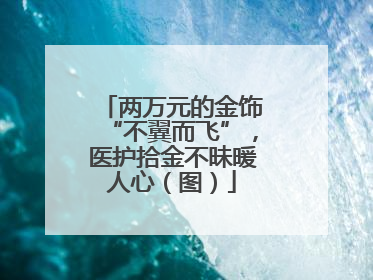 两万元的金饰“不翼而飞”，医护拾金不昧暖人心（图）