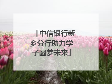 中信银行新乡分行助力学子圆梦未来