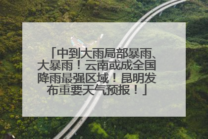 中到大雨局部暴雨、大暴雨！云南或成全国降雨最强区域！昆明发布重要天气预报！