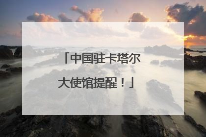 中国驻卡塔尔大使馆提醒！