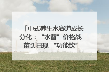 中式养生水赛道成长分化：“水替”价格战苗头已现 “功能饮”价高市场难打开｜中药大健康赛道迭变