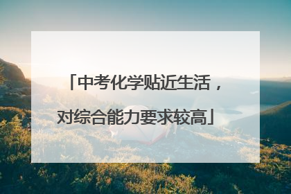 中考化学贴近生活，对综合能力要求较高