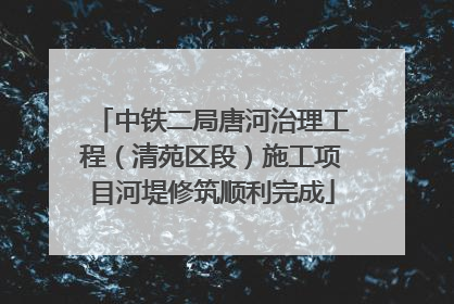 中铁二局唐河治理工程（清苑区段）施工项目河堤修筑顺利完成