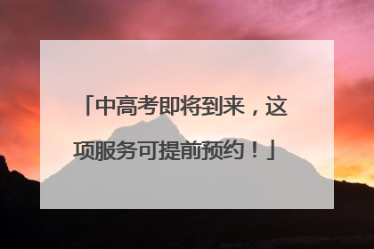 中高考即将到来，这项服务可提前预约！