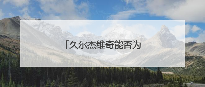 久尔杰维奇能否为国足注入新活力？