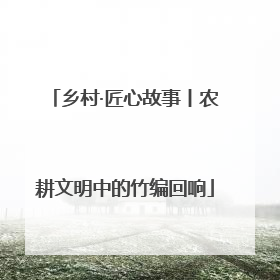 乡村·匠心故事丨农耕文明中的竹编回响