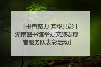 书香聚力 芳华共彰丨湖南图书馆举办文旅志愿者服务队表彰活动