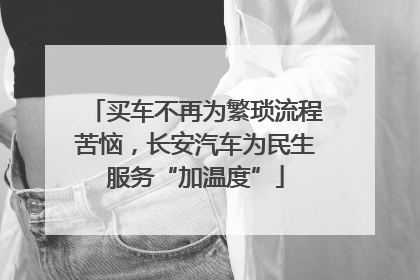买车不再为繁琐流程苦恼，长安汽车为民生服务“加温度”