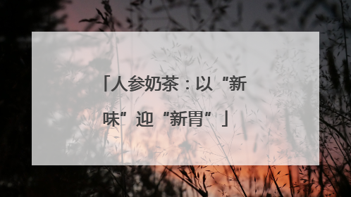人参奶茶：以“新味”迎“新胃”