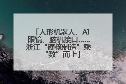 人形机器人、AI眼镜、脑机接口……浙江“硬核制造”乘“数”而上