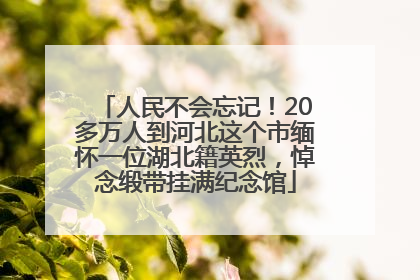 人民不会忘记！20多万人到河北这个市缅怀一位湖北籍英烈，悼念缎带挂满纪念馆