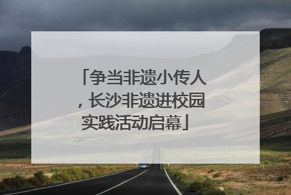 争当非遗小传人，长沙非遗进校园实践活动启幕