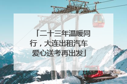 二十三年温暖同行，大连出租汽车爱心送考再出发