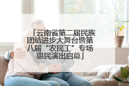 云南省第二届民族团结进步大舞台暨第八届“农民工”专场惠民演出启幕