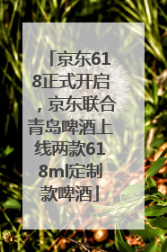 京东618正式开启，京东联合青岛啤酒上线两款618ml定制款啤酒