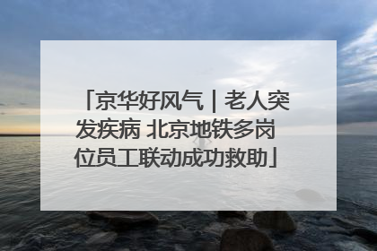 京华好风气｜老人突发疾病 北京地铁多岗位员工联动成功救助
