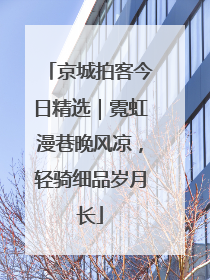 京城拍客今日精选｜霓虹漫巷晚风凉，轻骑细品岁月长