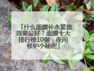 什么面膜补水紧致效果最好？面膜十大排行榜10强，夜间修护小秘密