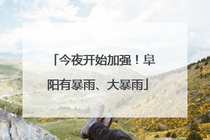 今夜开始加强！阜阳有暴雨、大暴雨