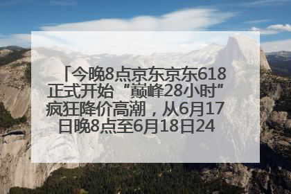 今晚8点京东京东618正式开始“巅峰28小时”疯狂降价高潮，从6月17日晚8点至6月18日24点内最便宜优惠