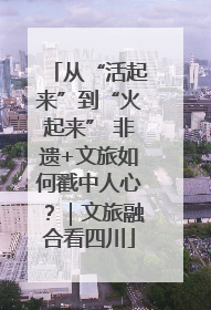 从“活起来”到“火起来” 非遗+文旅如何戳中人心？｜文旅融合看四川