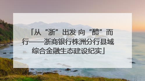 从“浙”出发 向“醴”而行——浙商银行株洲分行县域综合金融生态建设纪实