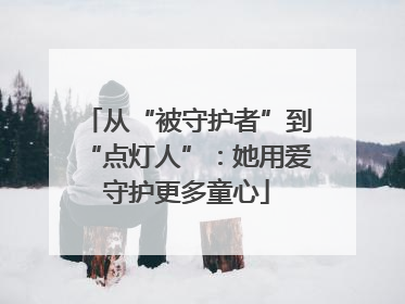 从“被守护者”到“点灯人”：她用爱守护更多童心