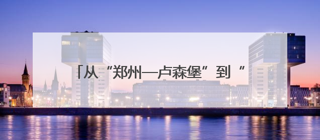 从“郑州—卢森堡”到“郑州—吉隆坡” 河南“双枢纽”模式如何走向全球
