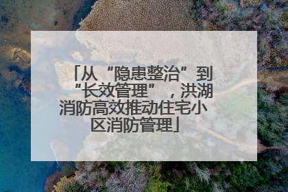 从“隐患整治”到“长效管理”，洪湖消防高效推动住宅小区消防管理