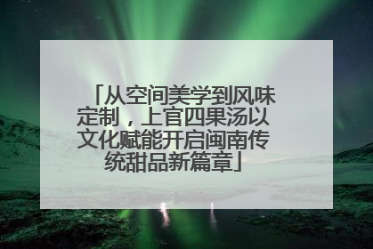 从空间美学到风味定制，上官四果汤以文化赋能开启闽南传统甜品新篇章
