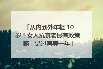 从内到外年轻 10 岁！女人抗衰老最有效策略，错过再等一年