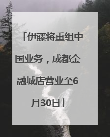 伊藤将重组中国业务，成都金融城店营业至6月30日
