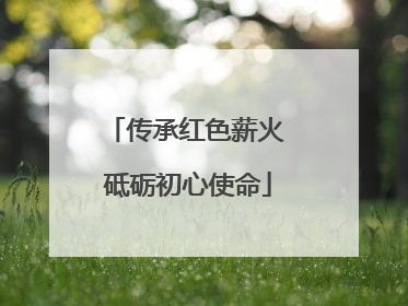 传承红色薪火 砥砺初心使命