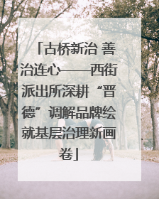 古桥新治 善治连心——西街派出所深耕“晋德”调解品牌绘就基层治理新画卷