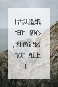 古法造纸“印”初心，红色记忆“跃”纸上