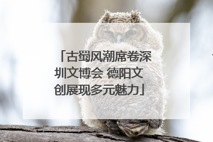 古蜀风潮席卷深圳文博会 德阳文创展现多元魅力