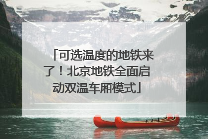 可选温度的地铁来了！北京地铁全面启动双温车厢模式