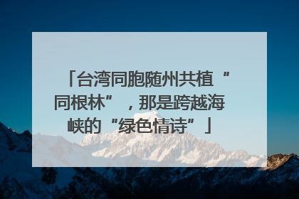 台湾同胞随州共植“同根林”，那是跨越海峡的“绿色情诗”