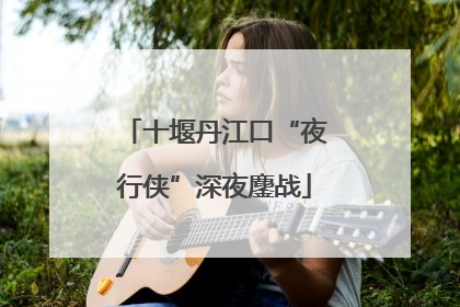 十堰丹江口“夜行侠”深夜鏖战