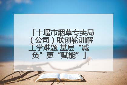 十堰市烟草专卖局（公司）联创轮训解工学难题 基层“减负”更“赋能”